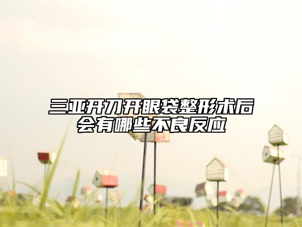 三亞開刀開眼袋整形術(shù)后會(huì)有哪些不良反應(yīng)