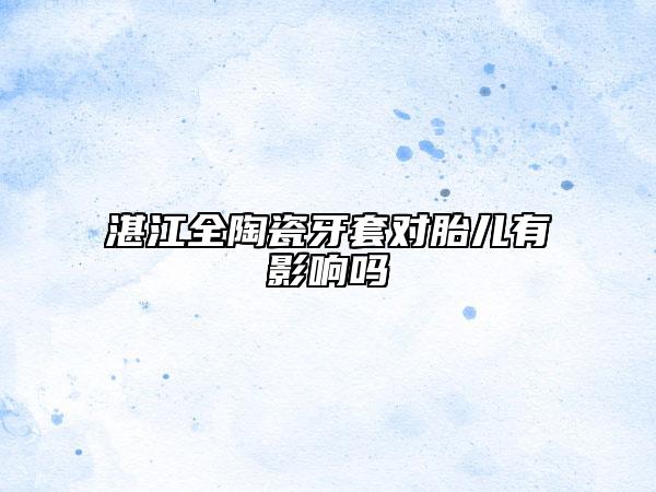 湛江全陶瓷牙套對胎兒有影響嗎