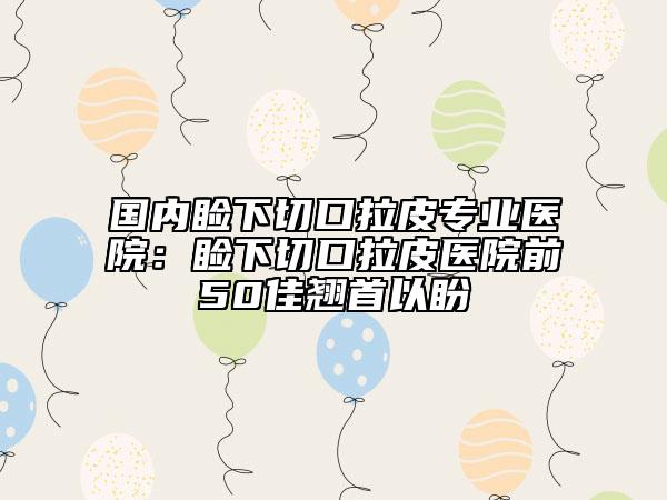 國(guó)內(nèi)瞼下切口拉皮專業(yè)醫(yī)院：瞼下切口拉皮醫(yī)院前50佳翹首以盼