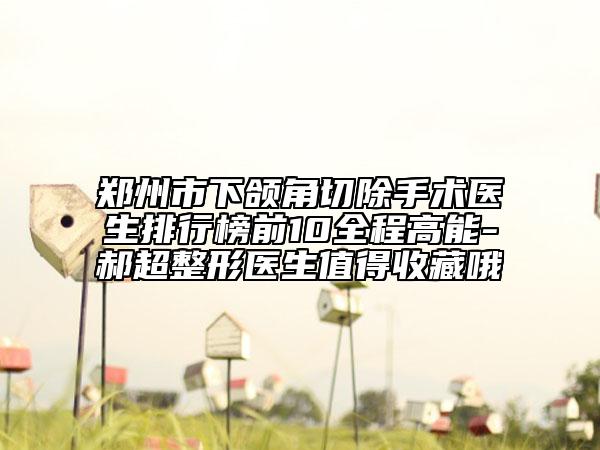 鄭州市下頜角切除手術醫(yī)生排行榜前10全程高能-郝超整形醫(yī)生值得收藏哦