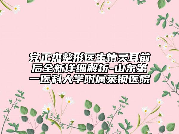 黨正杰整形醫(yī)生精靈耳前后全新詳細解析-山東第一醫(yī)科大學(xué)附屬萊鋼醫(yī)院