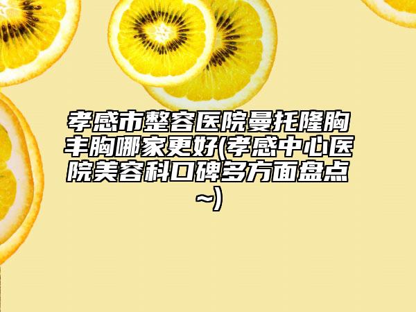 孝感市整容醫(yī)院曼托隆胸豐胸哪家更好(孝感中心醫(yī)院美容科口碑多方面盤點(diǎn)~)