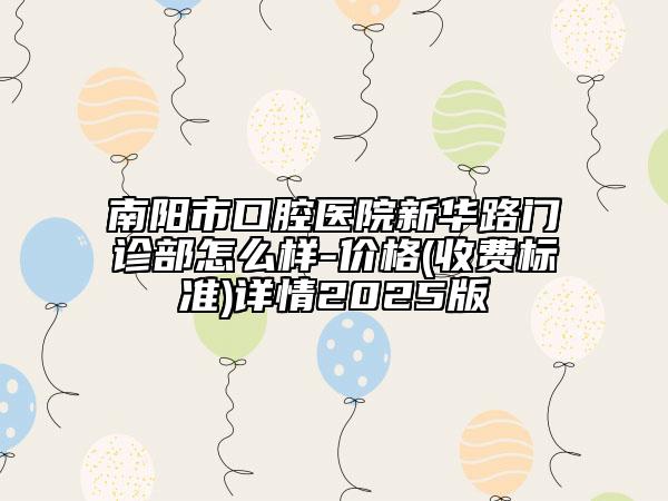 南陽市口腔醫(yī)院新華路門診部怎么樣-價(jià)格(收費(fèi)標(biāo)準(zhǔn))詳情2025版