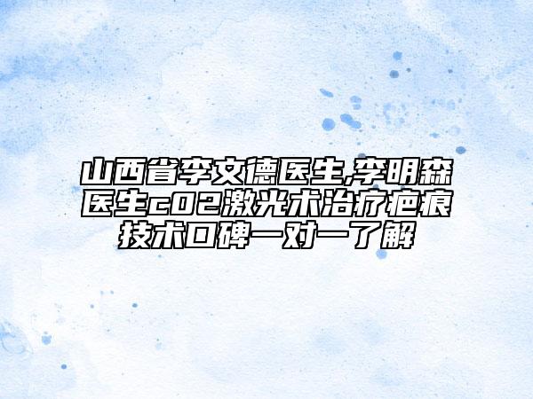山西省李文德醫(yī)生,李明森醫(yī)生c02激光術(shù)治療疤痕技術(shù)口碑一對一了解