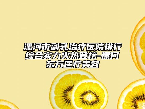 漯河市副乳治療醫(yī)院排行綜合實(shí)力火熱登榜-漯河?xùn)|方醫(yī)療美容
