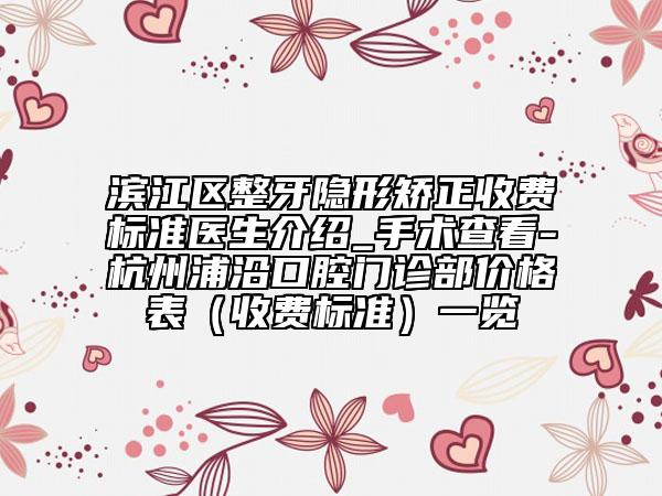 濱江區(qū)整牙隱形矯正收費(fèi)標(biāo)準(zhǔn)醫(yī)生介紹_手術(shù)查看-杭州浦沿口腔門診部價(jià)格表(收費(fèi)標(biāo)準(zhǔn))一覽