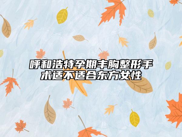呼和浩特孕期豐胸整形手術(shù)適不適合東方女性
