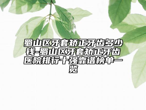 蜀山區(qū)牙套矯正牙齒多少錢-蜀山區(qū)牙套矯正牙齒醫(yī)院排行十強(qiáng)靠譜榜單一覽