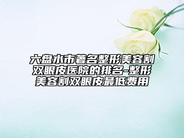 六盤水市著名整形美容割雙眼皮醫(yī)院的排名-整形美容割雙眼皮最低費用