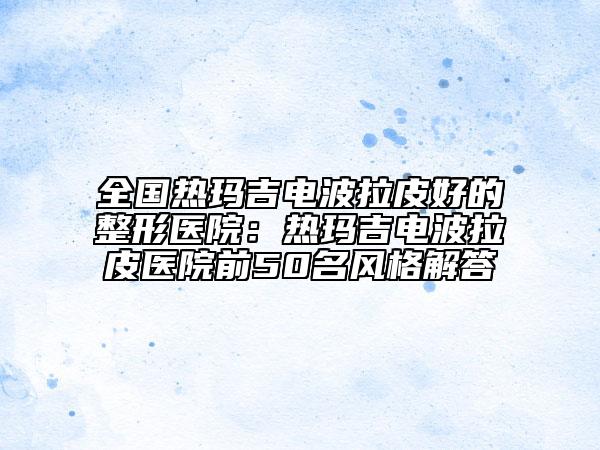 全國熱瑪吉電波拉皮好的整形醫(yī)院:熱瑪吉電波拉皮醫(yī)院前50名風(fēng)格解答