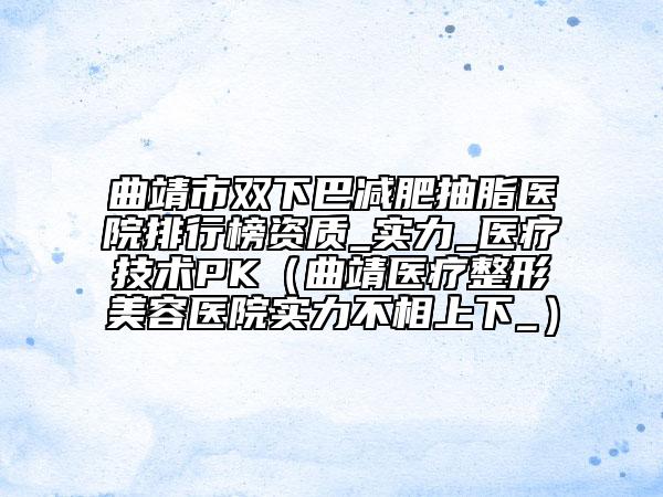 曲靖市雙下巴減肥抽脂醫(yī)院排行榜資質(zhì)_實(shí)力_醫(yī)療技術(shù)PK(曲靖醫(yī)療整形美容醫(yī)院實(shí)力不相上下_)