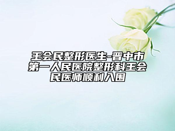 王會(huì)民整形醫(yī)生-晉中市第一人民醫(yī)院整形科王會(huì)民醫(yī)師順利入圍