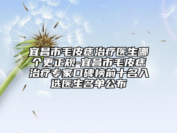 宜昌市毛皮痣治療醫(yī)生哪個(gè)更正規(guī)-宜昌市毛皮痣治療專家口碑榜前十名入選醫(yī)生名單公布