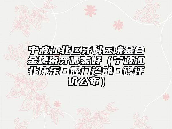 寧波江北區(qū)牙科醫(yī)院金合金烤瓷牙哪家好(寧波江北康樂口腔門診部口碑評(píng)價(jià)公布)