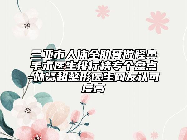 三亞市人體全肋骨做隆鼻手術(shù)醫(yī)生排行榜專個(gè)盤點(diǎn)-林賢超整形醫(yī)生網(wǎng)友認(rèn)可度高