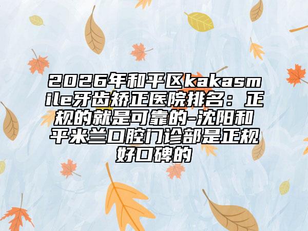 2026年和平區(qū)kakasmile牙齒矯正醫(yī)院排名：正規(guī)的就是可靠的-沈陽(yáng)和平米蘭口腔門(mén)診部是正規(guī)好口碑的