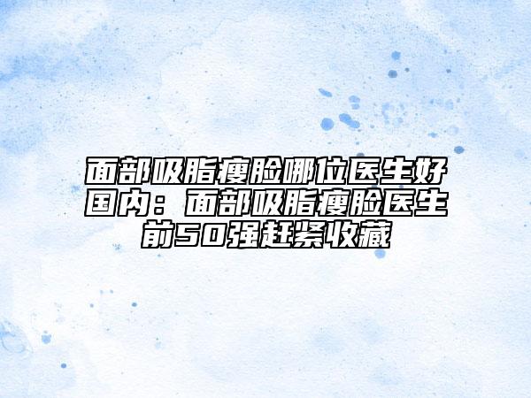 面部吸脂瘦臉哪位醫(yī)生好國內：面部吸脂瘦臉醫(yī)生前50強趕緊收藏