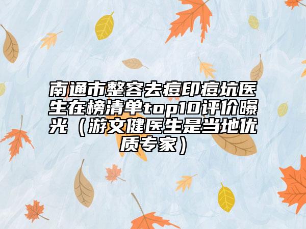 南通市整容去痘印痘坑醫(yī)生在榜清單top10評(píng)價(jià)曝光（游文健醫(yī)生是當(dāng)?shù)貎?yōu)質(zhì)專家）