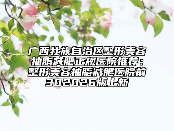 廣西壯族自治區(qū)整形美容抽脂減肥正規(guī)醫(yī)院推薦：整形美容抽脂減肥醫(yī)院前302026版上新
