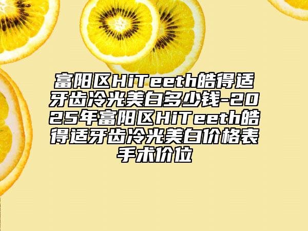 富陽(yáng)區(qū)HiTeeth皓得適牙齒冷光美白多少錢-2025年富陽(yáng)區(qū)HiTeeth皓得適牙齒冷光美白價(jià)格表手術(shù)價(jià)位