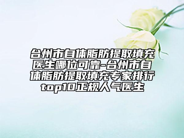 臺州市自體脂肪提取填充醫(yī)生哪位可靠-臺州市自體脂肪提取填充專家排行top10正規(guī)人氣醫(yī)生