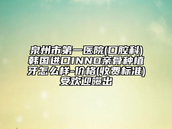 泉州市第一醫(yī)院(口腔科)韓國(guó)進(jìn)口INNO親骨種植牙怎么樣-價(jià)格(收費(fèi)標(biāo)準(zhǔn))受歡迎曝出