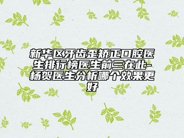 新華區(qū)牙齒歪矯正口腔醫(yī)生排行榜醫(yī)生前三在此-楊賀醫(yī)生分析哪個(gè)效果更好