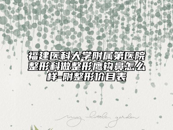 福建醫(yī)科大學附屬第醫(yī)院整形科做整形鷹鉤鼻怎么樣-附整形價目表