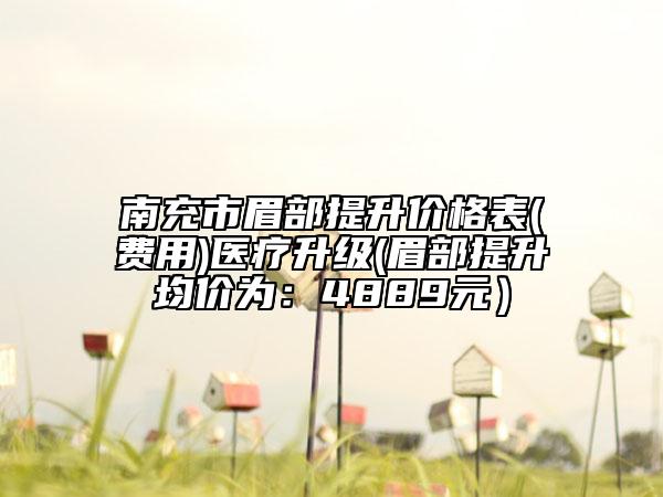 南充市眉部提升價(jià)格表(費(fèi)用)醫(yī)療升級(jí)(眉部提升均價(jià)為：4889元）