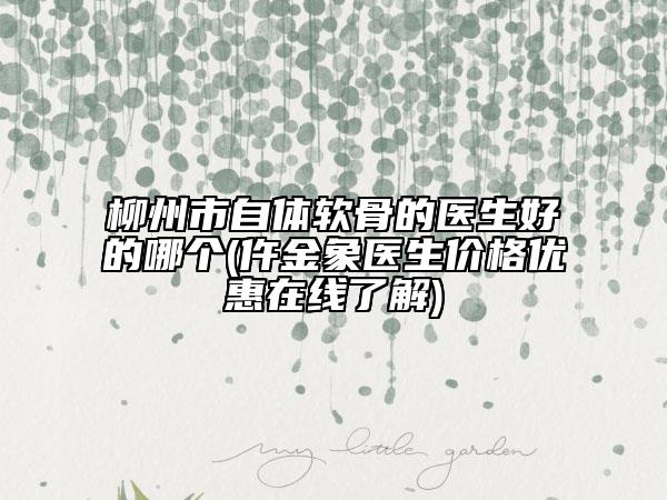 柳州市自體軟骨的醫(yī)生好的哪個(gè)(仵金象醫(yī)生價(jià)格優(yōu)惠在線了解)