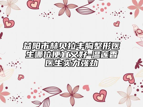 益陽市赫貝拉豐胸整形醫(yī)生哪位便宜又好-溫蓮香醫(yī)生實力強勁