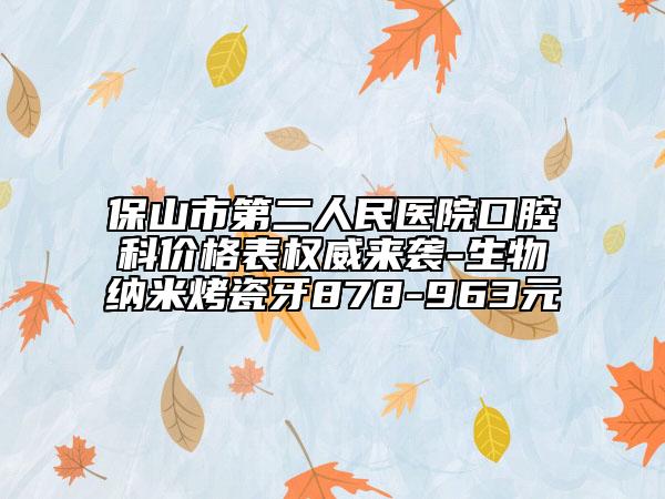 保山市第二人民醫(yī)院口腔科價格表權(quán)威來襲-生物納米烤瓷牙878-963元