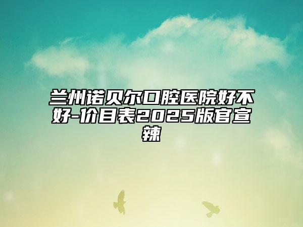 蘭州諾貝爾口腔醫(yī)院好不好-價(jià)目表2025版官宣辣