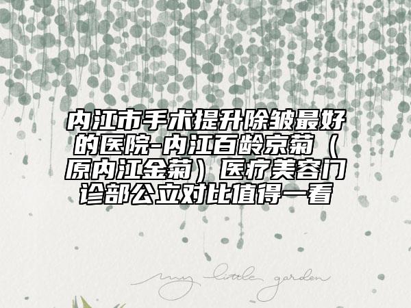 內(nèi)江市手術(shù)提升除皺最好的醫(yī)院-內(nèi)江百齡京菊(原內(nèi)江金菊)醫(yī)療美容門診部公立對比值得一看