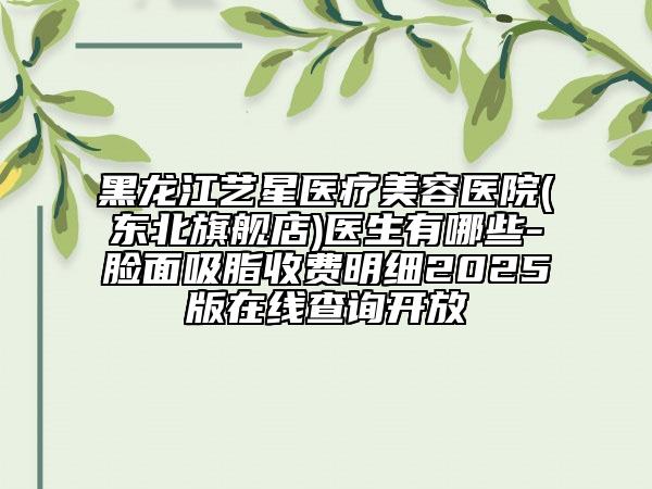 黑龍江藝星醫(yī)療美容醫(yī)院(東北旗艦店)醫(yī)生有哪些-臉面吸脂收費明細(xì)2025版在線查詢開放