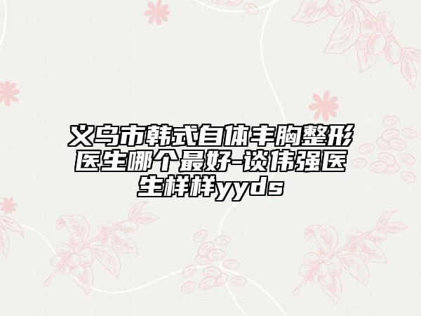 義烏市韓式自體豐胸整形醫(yī)生哪個(gè)最好-談偉強(qiáng)醫(yī)生樣樣yyds