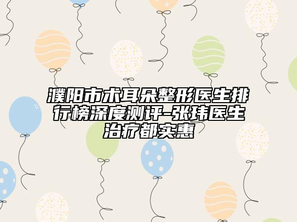 濮陽市術(shù)耳朵整形醫(yī)生排行榜深度測評-張瑋醫(yī)生治療都實惠