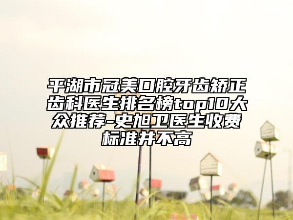 平湖市冠美口腔牙齒矯正齒科醫(yī)生排名榜top10大眾推薦-史旭衛(wèi)醫(yī)生收費(fèi)標(biāo)準(zhǔn)并不高