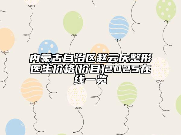 內(nèi)蒙古自治區(qū)趙云慶整形醫(yī)生價(jià)格(價(jià)目)2025在線一覽