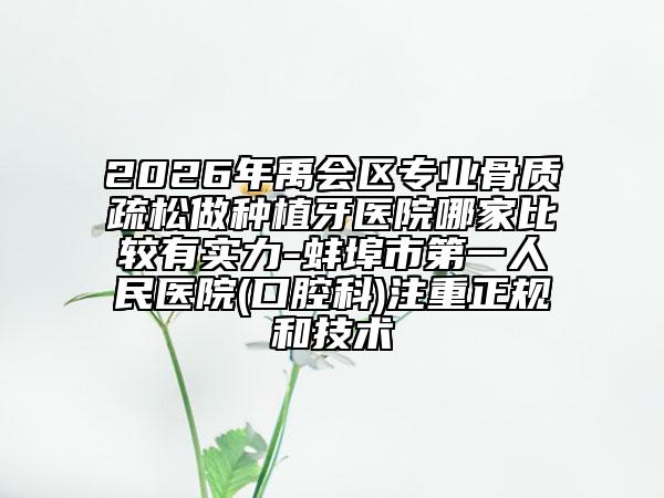 2026年禹會區(qū)專業(yè)骨質(zhì)疏松做種植牙醫(yī)院哪家比較有實力-蚌埠市第一人民醫(yī)院(口腔科)注重正規(guī)和技術