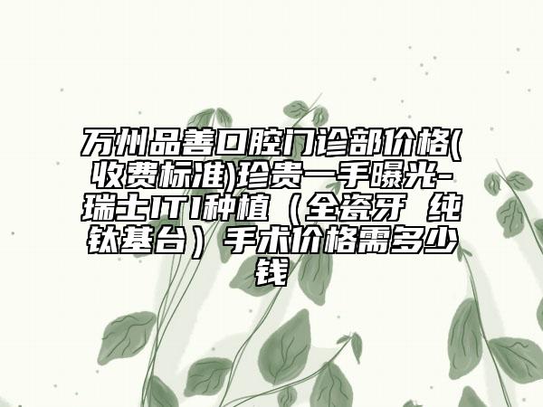 萬州品善口腔門診部價(jià)格(收費(fèi)標(biāo)準(zhǔn))珍貴一手曝光-瑞士ITI種植(全瓷牙 純鈦基臺)手術(shù)價(jià)格需多少錢
