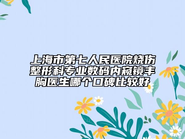 上海市第七人民醫(yī)院燒傷整形科專業(yè)數(shù)碼內(nèi)窺鏡豐胸醫(yī)生哪個口碑比較好