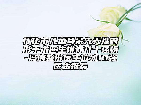 懷化市兒童耳朵先天性畸形手術(shù)醫(yī)生排行升十強(qiáng)榜-馮濤整形醫(yī)生位列10強(qiáng)醫(yī)生推薦
