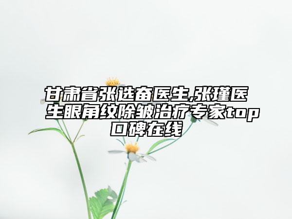 甘肅省張選奮醫(yī)生,張瑾醫(yī)生眼角紋除皺治療專家top口碑在線