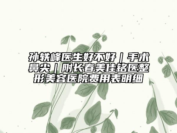 孫軼峰醫(yī)生好不好|手術(shù)鼻尖|附長春美佳銘醫(yī)整形美容醫(yī)院費用表明細