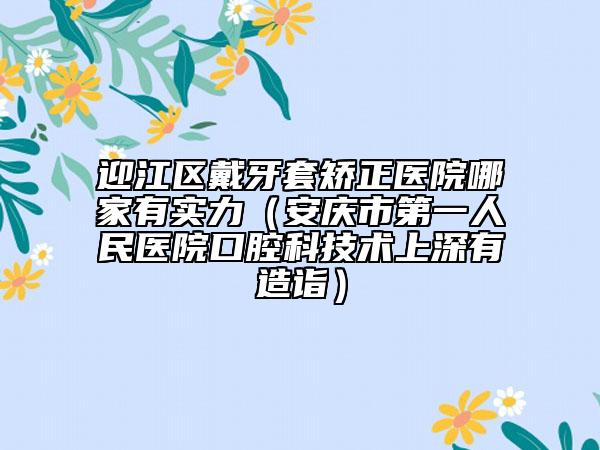 迎江區(qū)戴牙套矯正醫(yī)院哪家有實力（安慶市第一人民醫(yī)院口腔科技術上深有造詣）