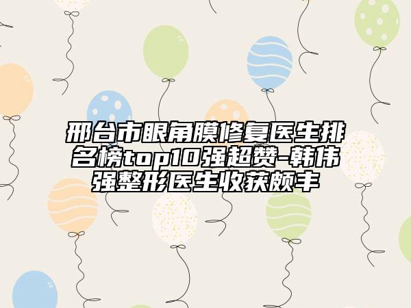 邢臺(tái)市眼角膜修復(fù)醫(yī)生排名榜top10強(qiáng)超贊-韓偉強(qiáng)整形醫(yī)生收獲頗豐