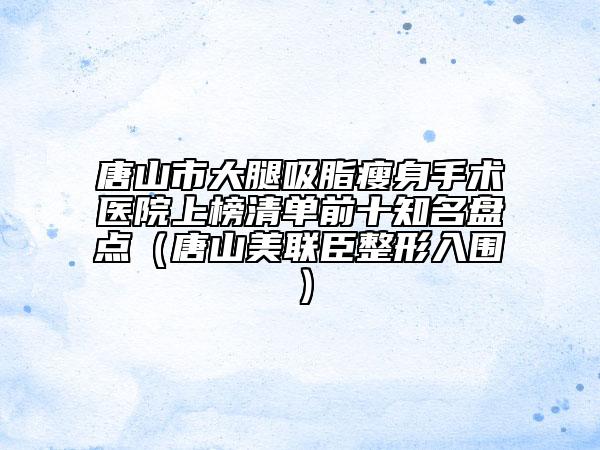 唐山市大腿吸脂瘦身手術(shù)醫(yī)院上榜清單前十知名盤點(diǎn)（唐山美聯(lián)臣整形入圍）