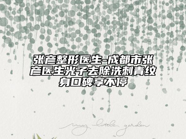 張彥整形醫(yī)生-成都市張彥醫(yī)生光子去除洗刺青紋身口碑享不停