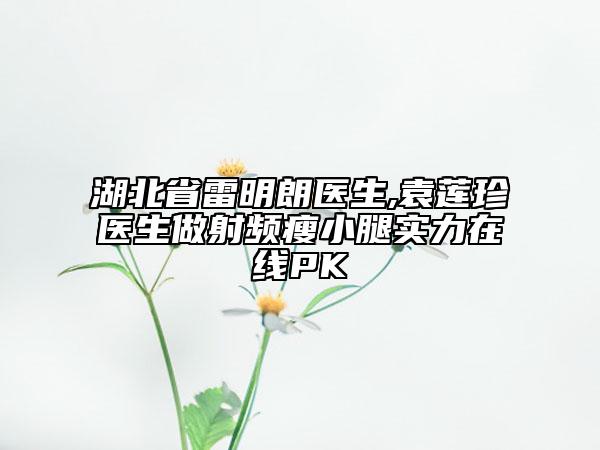 湖北省雷明朗醫(yī)生,袁蓮珍醫(yī)生做射頻瘦小腿實力在線PK